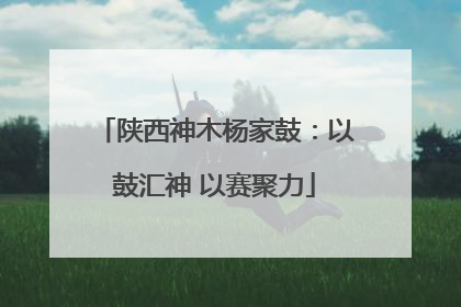 陕西神木杨家鼓：以鼓汇神 以赛聚力