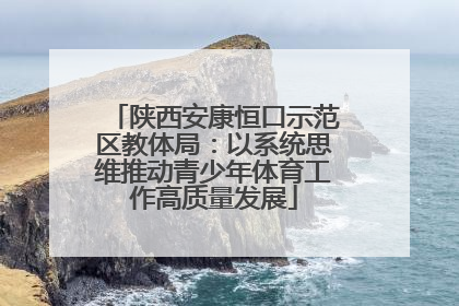 陕西安康恒口示范区教体局：以系统思维推动青少年体育工作高质量发展