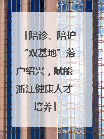 陪诊、陪护“双基地”落户绍兴，赋能浙江健康人才培养
