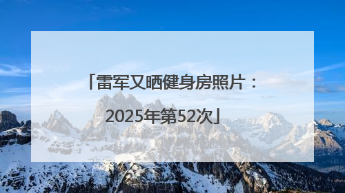 雷军又晒健身房照片：2025年第52次