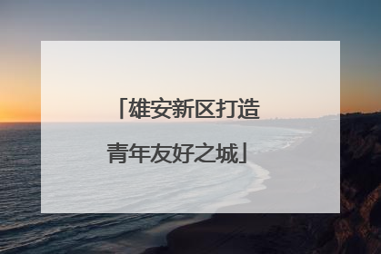雄安新区打造青年友好之城