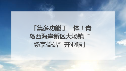 集多功能于一体！青岛西海岸新区大场镇“场享益站”开业啦