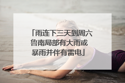雨连下三天到周六 鲁南局部有大雨或暴雨并伴有雷电
