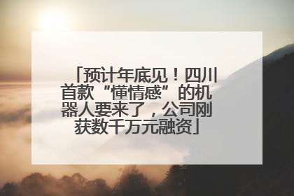 预计年底见！四川首款“懂情感”的机器人要来了，公司刚获数千万元融资