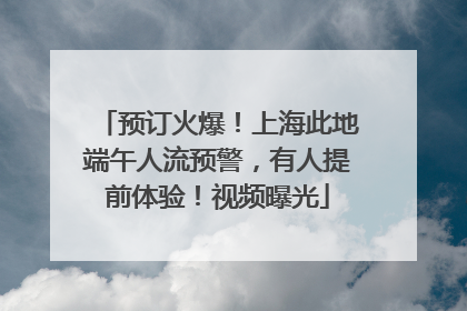 预订火爆！上海此地端午人流预警，有人提前体验！视频曝光