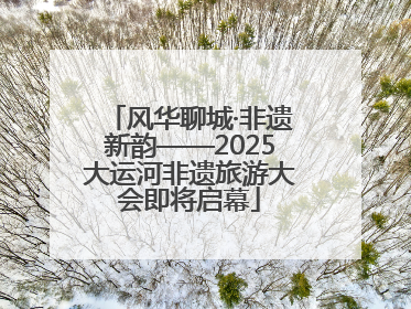 风华聊城·非遗新韵——2025大运河非遗旅游大会即将启幕