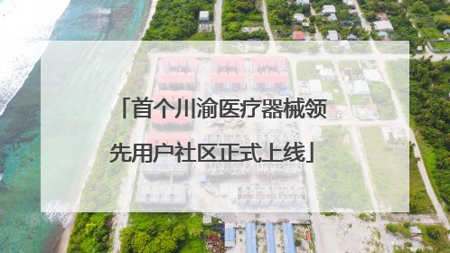 首个川渝医疗器械领先用户社区正式上线