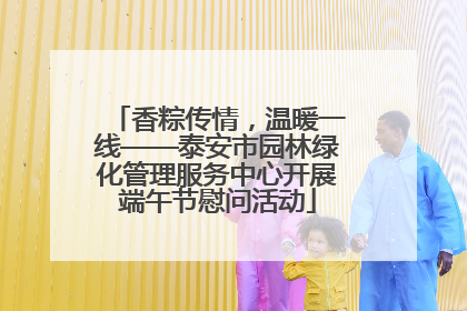 香粽传情，温暖一线——泰安市园林绿化管理服务中心开展端午节慰问活动