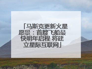 马斯克更新火星愿景：首艘飞船最快明年启程 将建立星际互联网