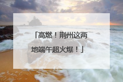 高燃！荆州这两地端午超火爆！