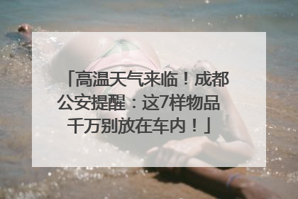 高温天气来临！成都公安提醒：这7样物品千万别放在车内！