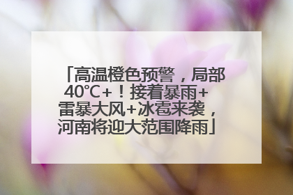 高温橙色预警，局部40℃+！接着暴雨+雷暴大风+冰雹来袭，河南将迎大范围降雨