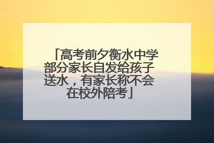 高考前夕衡水中学部分家长自发给孩子送水，有家长称不会在校外陪考