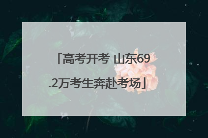 高考开考 山东69.2万考生奔赴考场