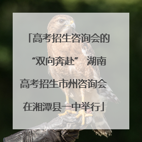 高考招生咨询会的“双向奔赴” 湖南高考招生市州咨询会在湘潭县一中举行