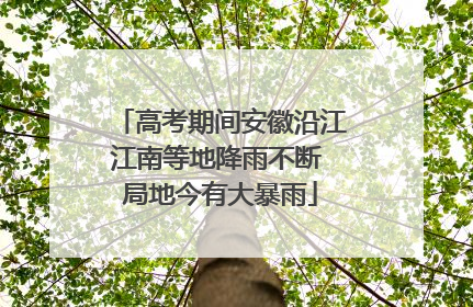 高考期间安徽沿江江南等地降雨不断 局地今有大暴雨