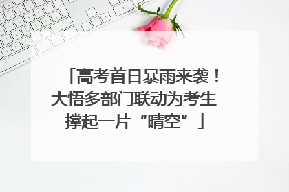 高考首日暴雨来袭！大悟多部门联动为考生撑起一片“晴空”