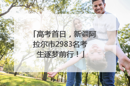 高考首日，新疆阿拉尔市2983名考生逐梦前行！