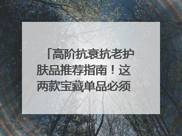 高阶抗衰抗老护肤品推荐指南！这两款宝藏单品必须纳入清单