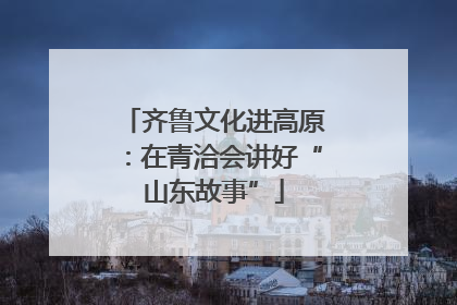齐鲁文化进高原：在青洽会讲好“山东故事”
