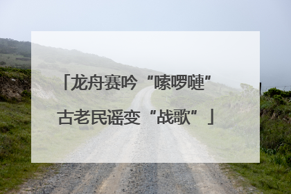 龙舟赛吟“嗦啰嗹” 古老民谣变“战歌”