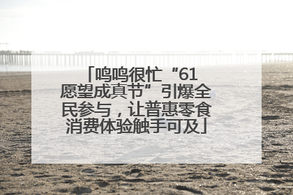 鸣鸣很忙“61 愿望成真节”引爆全民参与，让普惠零食消费体验触手可及