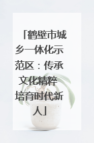 鹤壁市城乡一体化示范区：传承文化精粹 培育时代新人