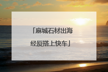 麻城石材出海 经厦搭上快车