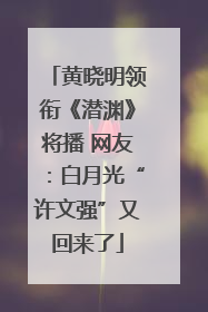 黄晓明领衔《潜渊》将播 网友：白月光“许文强”又回来了