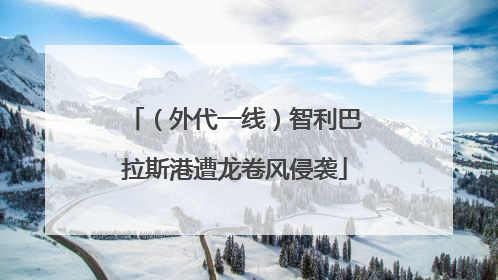 （外代一线）智利巴拉斯港遭龙卷风侵袭