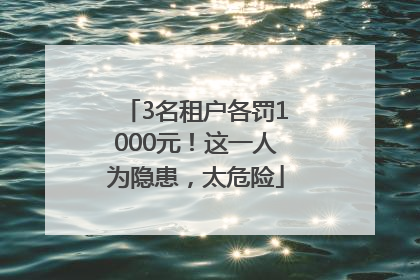 3名租户各罚1000元！这一人为隐患，太危险
