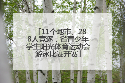 11个地市、288人竞逐，省青少年学生阳光体育运动会游泳比赛开赛
