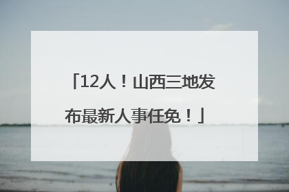 12人！山西三地发布最新人事任免！