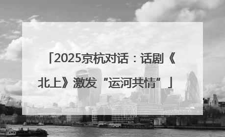2025京杭对话：话剧《北上》激发“运河共情”