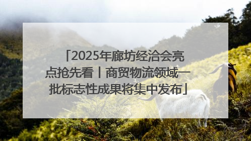 2025年廊坊经洽会亮点抢先看丨商贸物流领域一批标志性成果将集中发布