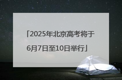 2025年北京高考将于6月7日至10日举行