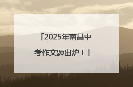 2025年南昌中考作文题出炉！