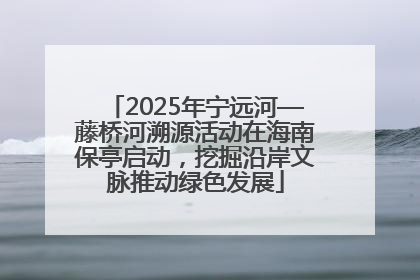 2025年宁远河—藤桥河溯源活动在海南保亭启动，挖掘沿岸文脉推动绿色发展