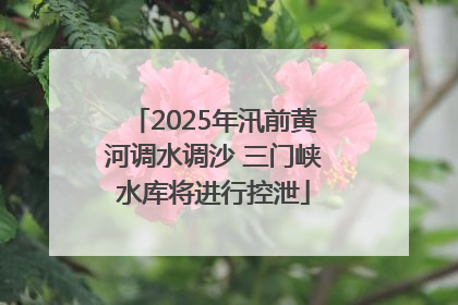 2025年汛前黄河调水调沙 三门峡水库将进行控泄