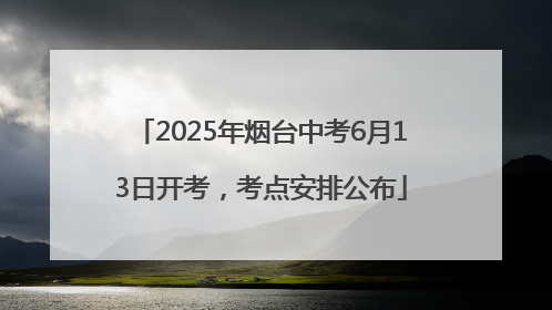 2025年烟台中考6月13日开考，考点安排公布