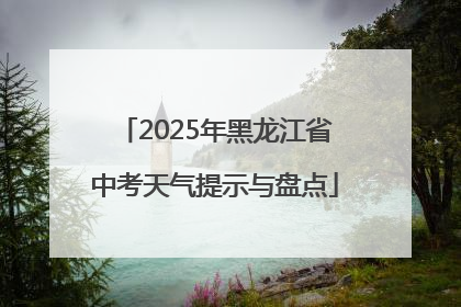 2025年黑龙江省中考天气提示与盘点
