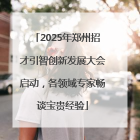 2025年郑州招才引智创新发展大会启动，各领域专家畅谈宝贵经验