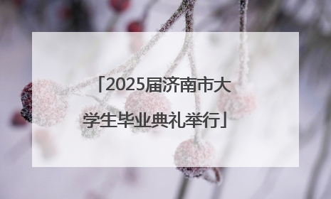 2025届济南市大学生毕业典礼举行