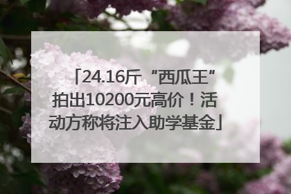 24.16斤“西瓜王”拍出10200元高价！活动方称将注入助学基金