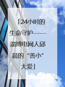 24小时的生命守护——淄博电网人邱晨的“善小”大爱