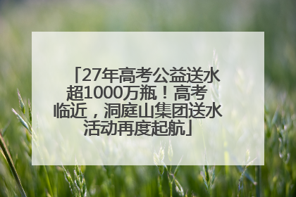27年高考公益送水超1000万瓶！高考临近，洞庭山集团送水活动再度起航