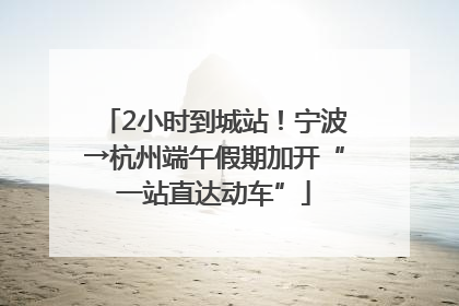 2小时到城站！宁波→杭州端午假期加开“一站直达动车”