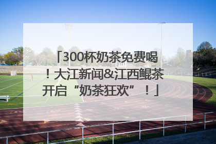 300杯奶茶免费喝！大江新闻&江西鲲茶开启“奶茶狂欢”！