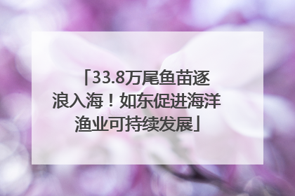 33.8万尾鱼苗逐浪入海！如东促进海洋渔业可持续发展