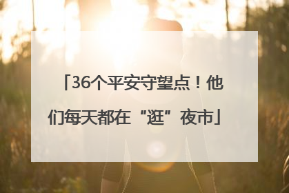 36个平安守望点！他们每天都在“逛”夜市